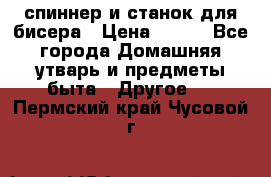 спиннер и станок для бисера › Цена ­ 500 - Все города Домашняя утварь и предметы быта » Другое   . Пермский край,Чусовой г.